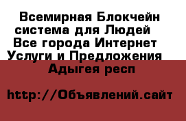 Всемирная Блокчейн-система для Людей! - Все города Интернет » Услуги и Предложения   . Адыгея респ.